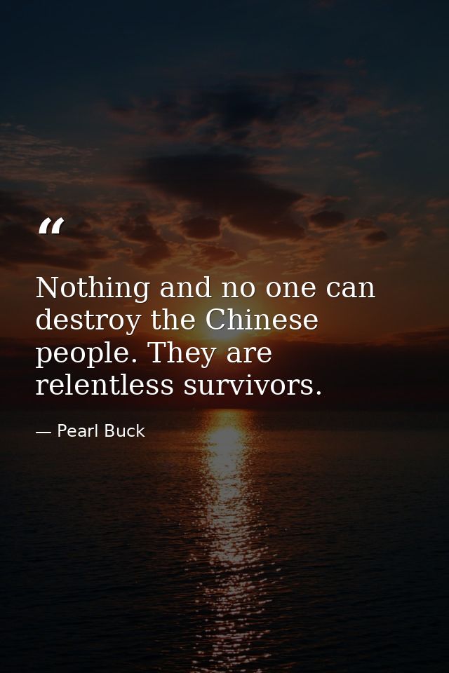 Nothing and no one can destroy the Chinese people. They are relentless survivors. — Pearl Buck