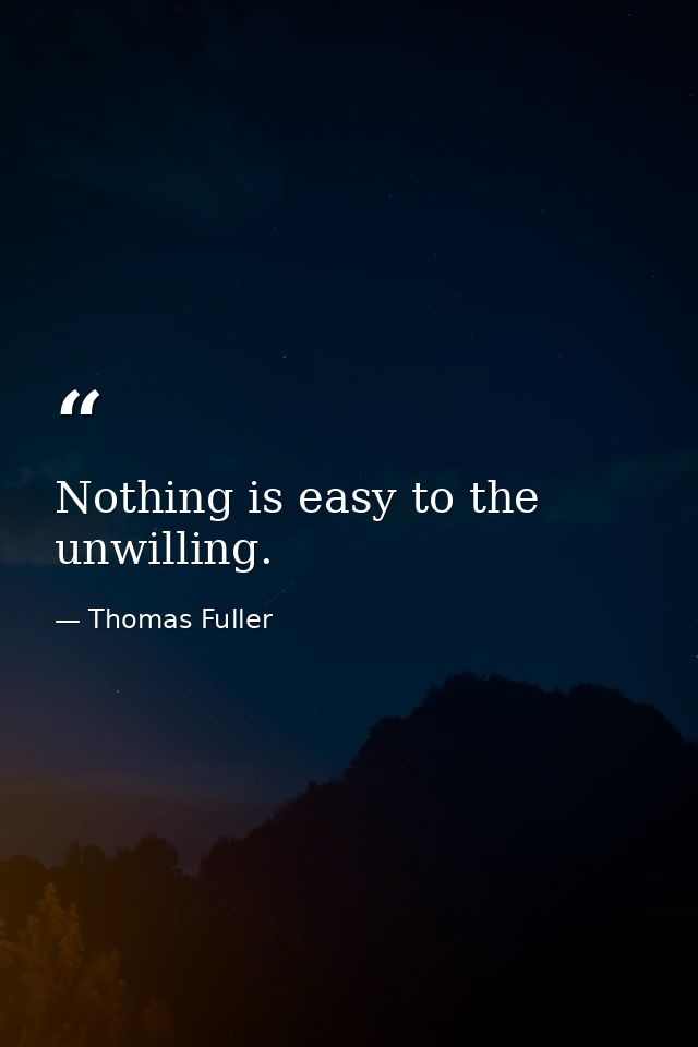 Nothing is easy to the unwilling. — Thomas Fuller