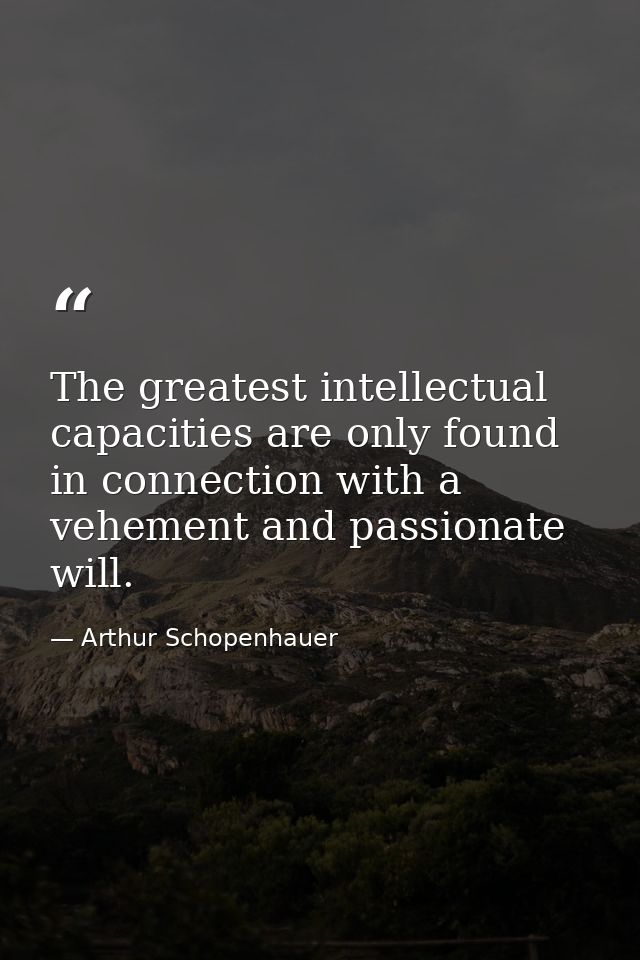The greatest intellectual capacities are only found in connection with a vehement and passionate will. — Arthur Schopenhauer