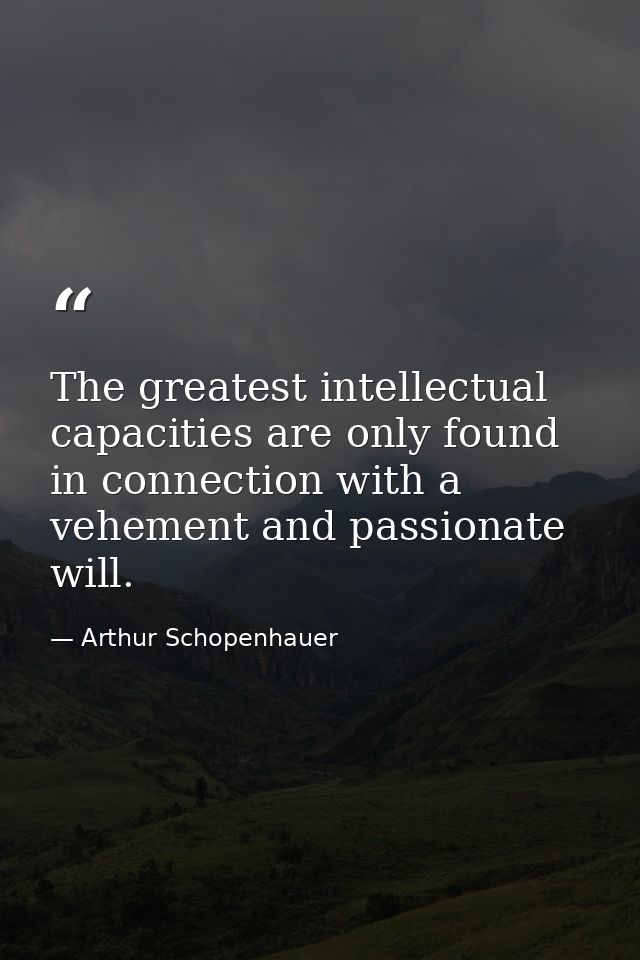 The greatest intellectual capacities are only found in connection with a vehement and passionate will. — Arthur Schopenhauer