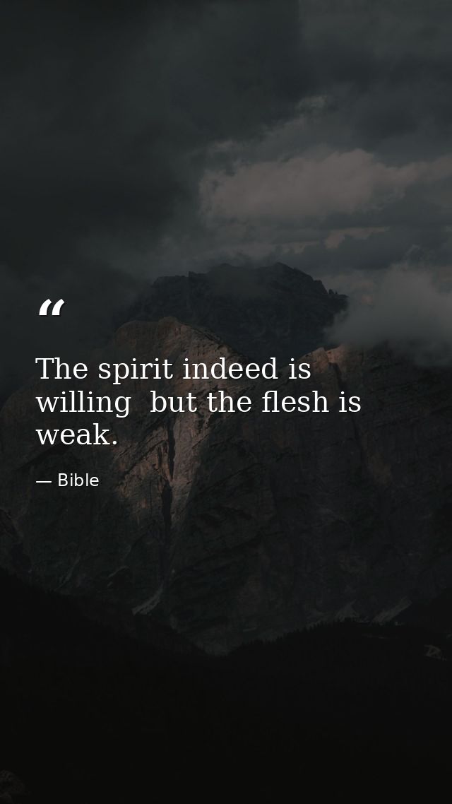The spirit indeed is willing  but the flesh is weak. — Bible