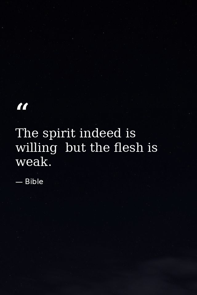 The spirit indeed is willing  but the flesh is weak. — Bible