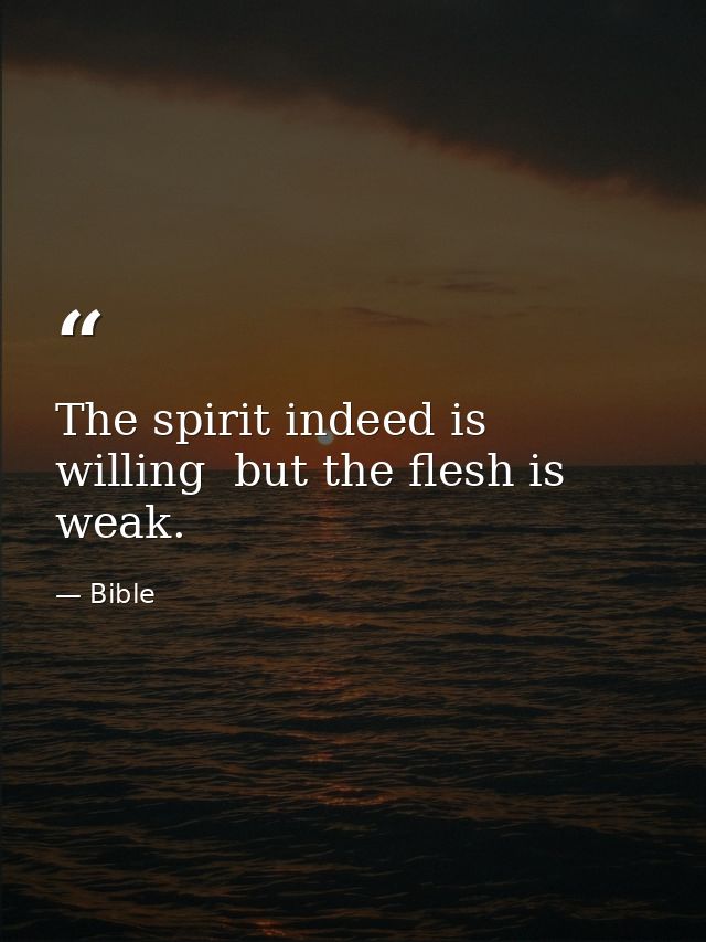 The spirit indeed is willing  but the flesh is weak. — Bible