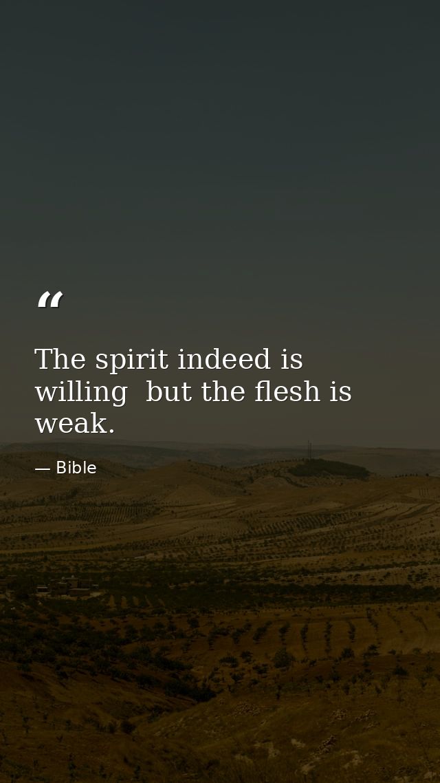 The spirit indeed is willing  but the flesh is weak. — Bible