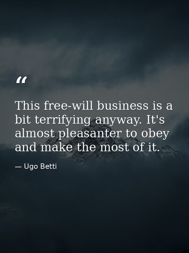 This free-will business is a bit terrifying anyway. It's almost pleasanter to obey  and make the most of it. — Ugo Betti