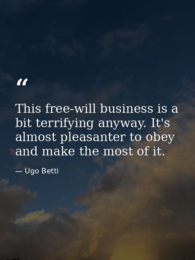 This free-will business is a bit terrifying anyway. It's almost pleasanter to obey  and make the most of it. — Ugo Betti