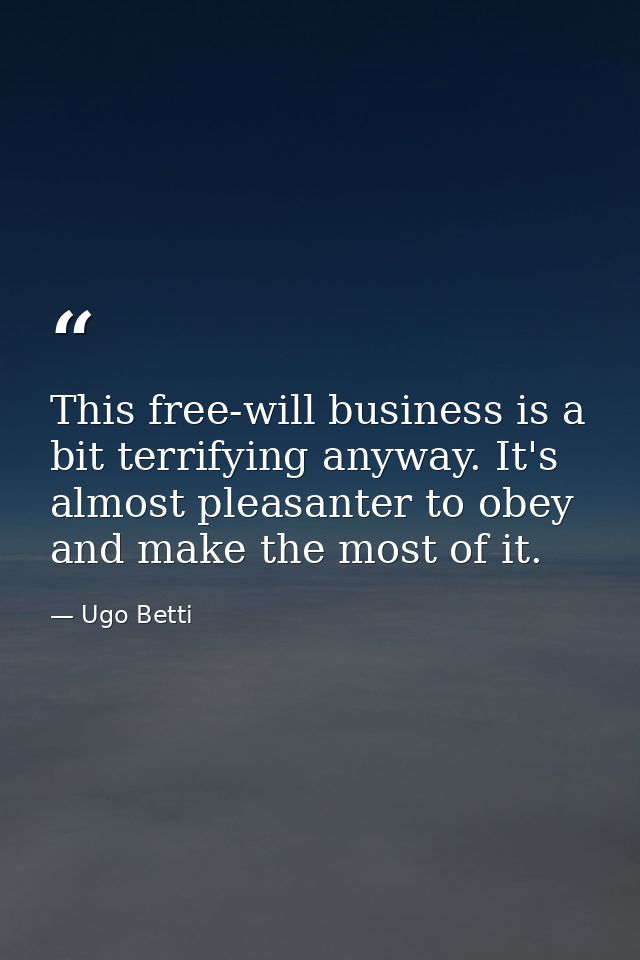 This free-will business is a bit terrifying anyway. It's almost pleasanter to obey  and make the most of it. — Ugo Betti