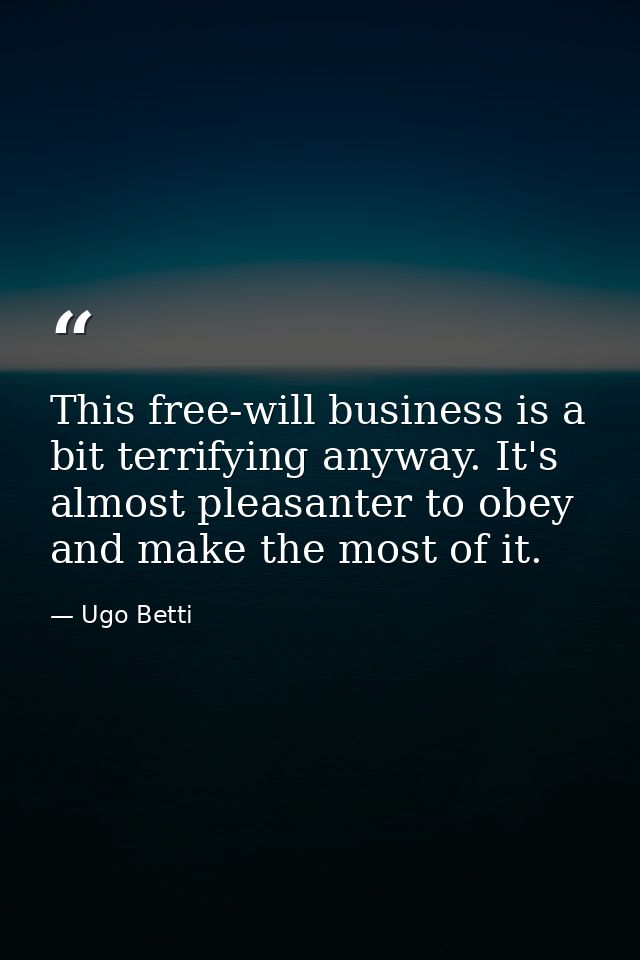 This free-will business is a bit terrifying anyway. It's almost pleasanter to obey  and make the most of it. — Ugo Betti