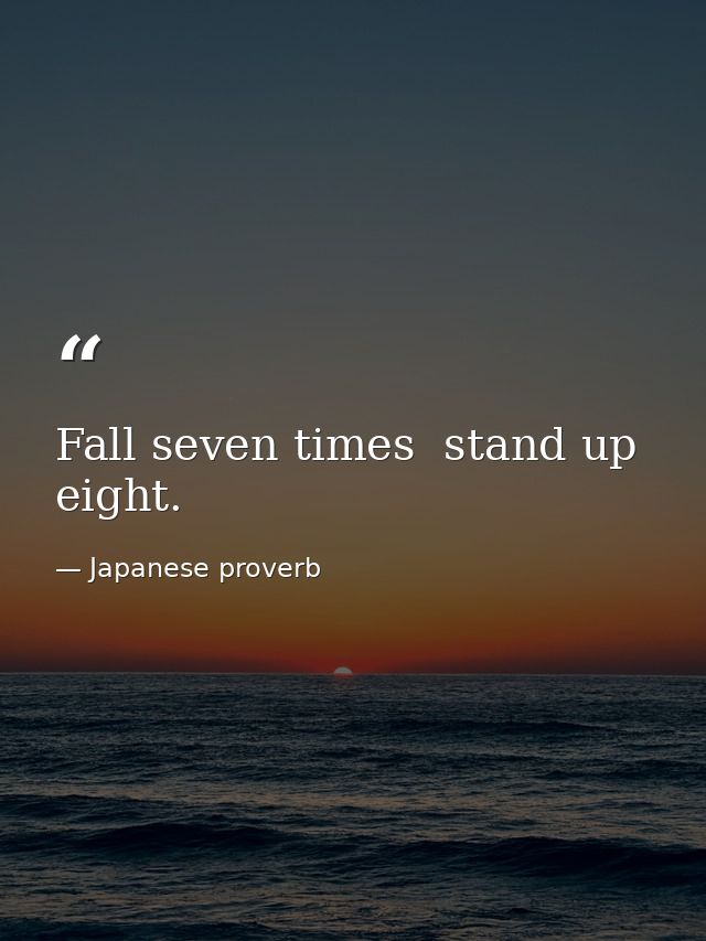 Fall seven times  stand up eight. — Japanese proverb