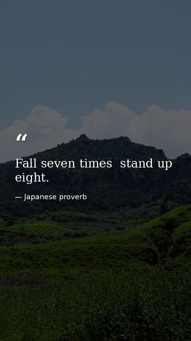 Fall seven times  stand up eight. — Japanese proverb