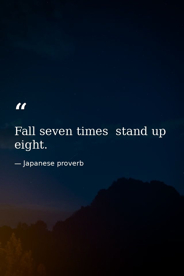 Fall seven times  stand up eight. — Japanese proverb