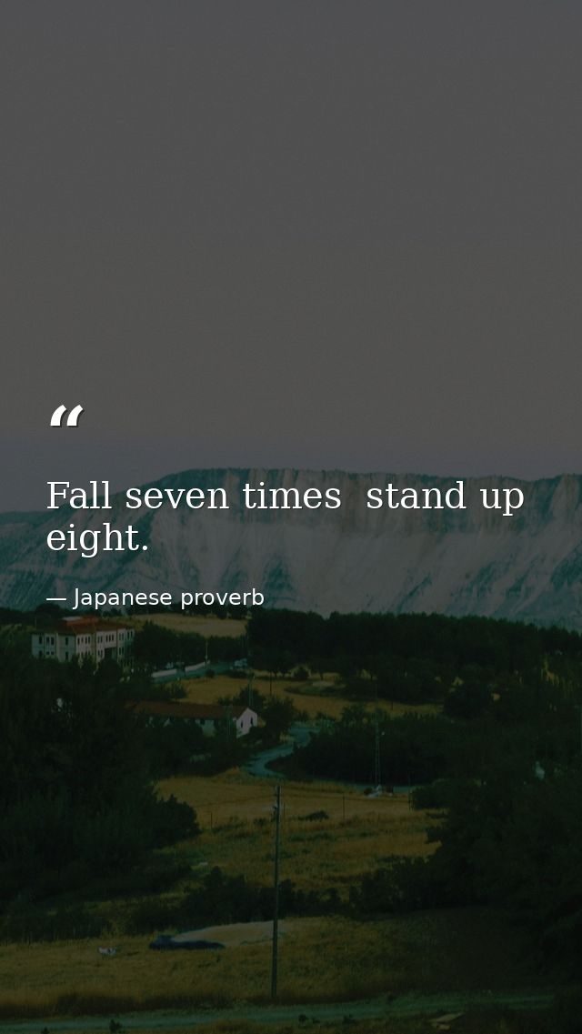 Fall seven times  stand up eight. — Japanese proverb