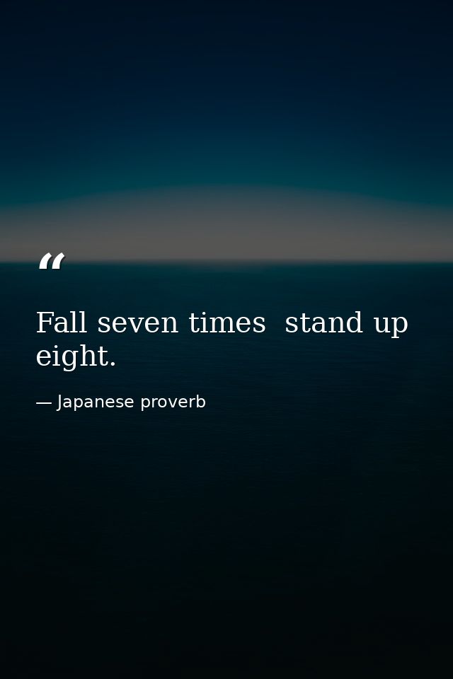Fall seven times  stand up eight. — Japanese proverb