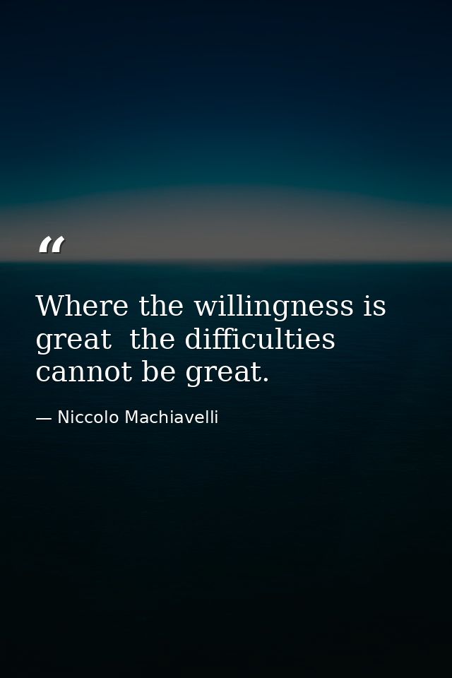 Where the willingness is great  the difficulties cannot be great. — Niccolo Machiavelli