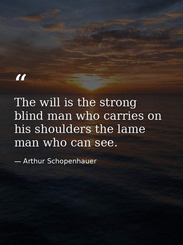 The will is the strong blind man who carries on his shoulders the lame man who can see. — Arthur Schopenhauer