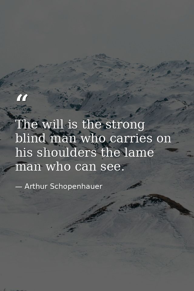 The will is the strong blind man who carries on his shoulders the lame man who can see. — Arthur Schopenhauer