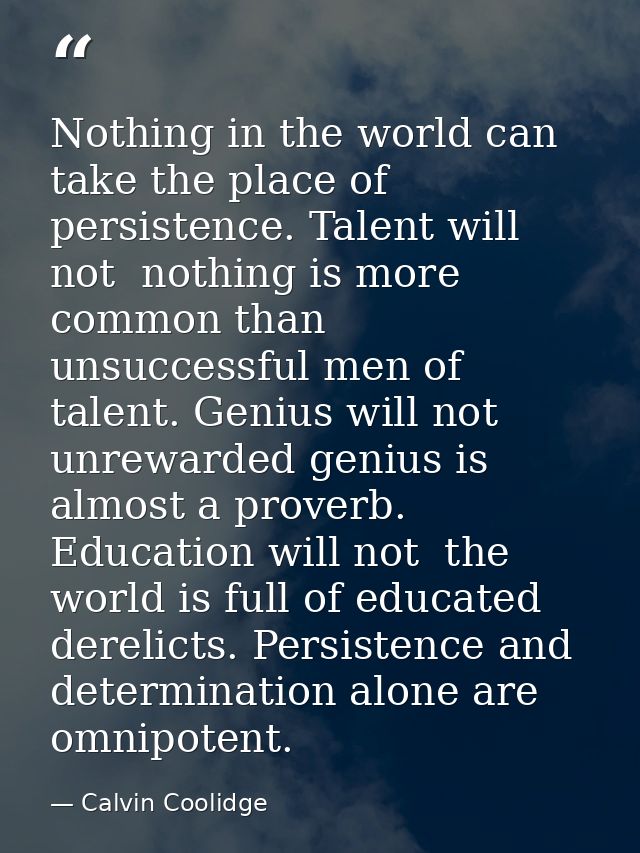 Nothing in the world can take the place of persistence. Talent will not  nothing is more common than unsuccessful men of — Calvin Coolidge