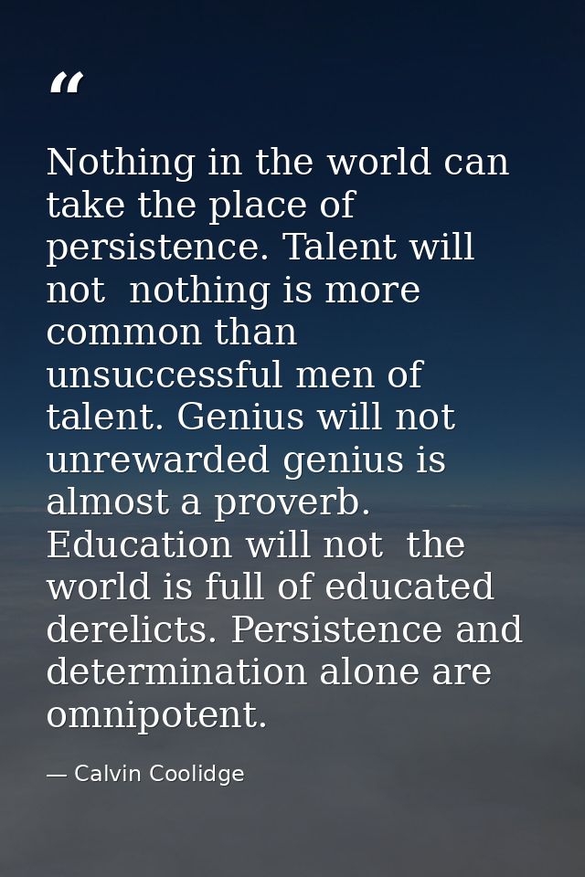 Nothing in the world can take the place of persistence. Talent will not  nothing is more common than unsuccessful men of — Calvin Coolidge