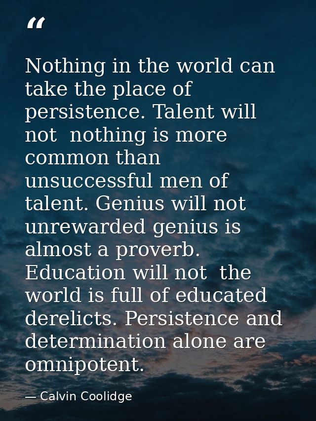 Nothing in the world can take the place of persistence. Talent will not  nothing is more common than unsuccessful men of — Calvin Coolidge