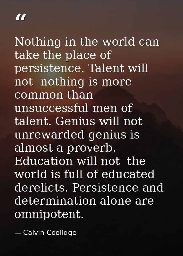 Nothing in the world can take the place of persistence. Talent will not  nothing is more common than unsuccessful men of — Calvin Coolidge