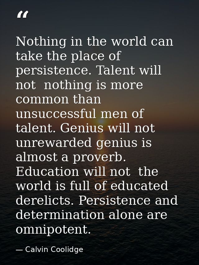 Nothing in the world can take the place of persistence. Talent will not  nothing is more common than unsuccessful men of — Calvin Coolidge