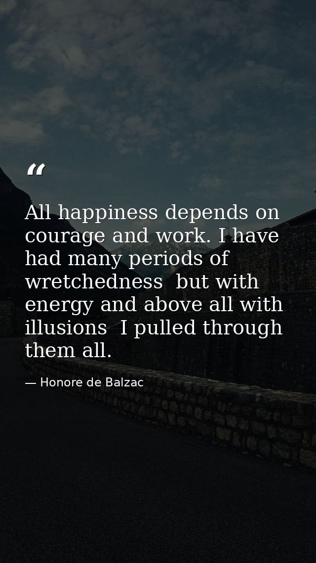 All happiness depends on courage and work. I have had many periods of wretchedness  but with energy and above all with i — Honore de Balzac