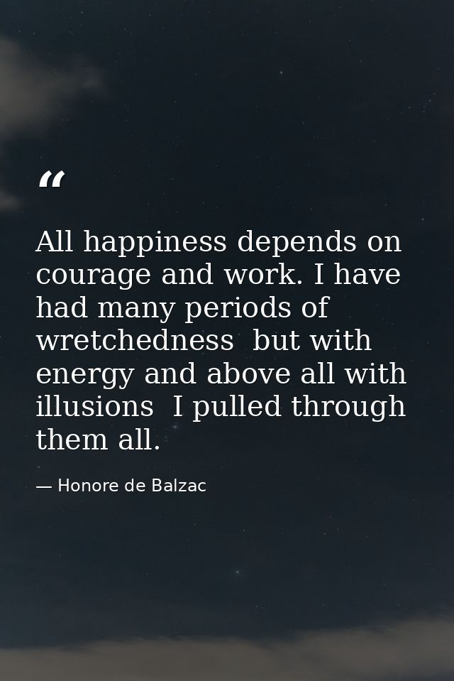 All happiness depends on courage and work. I have had many periods of wretchedness  but with energy and above all with i — Honore de Balzac