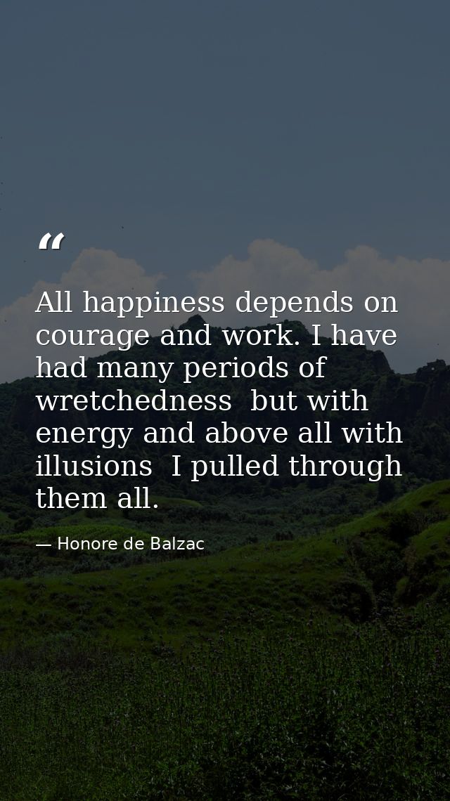 All happiness depends on courage and work. I have had many periods of wretchedness  but with energy and above all with i — Honore de Balzac