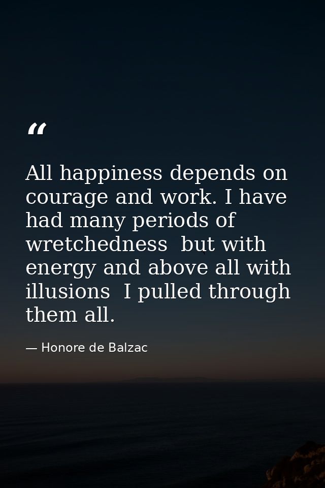 All happiness depends on courage and work. I have had many periods of wretchedness  but with energy and above all with i — Honore de Balzac