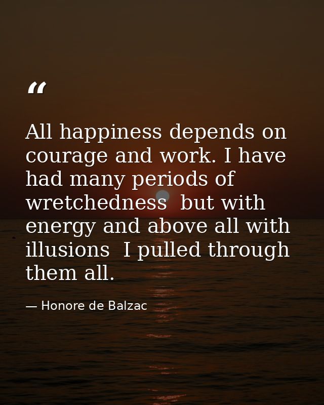 All happiness depends on courage and work. I have had many periods of wretchedness  but with energy and above all with i — Honore de Balzac