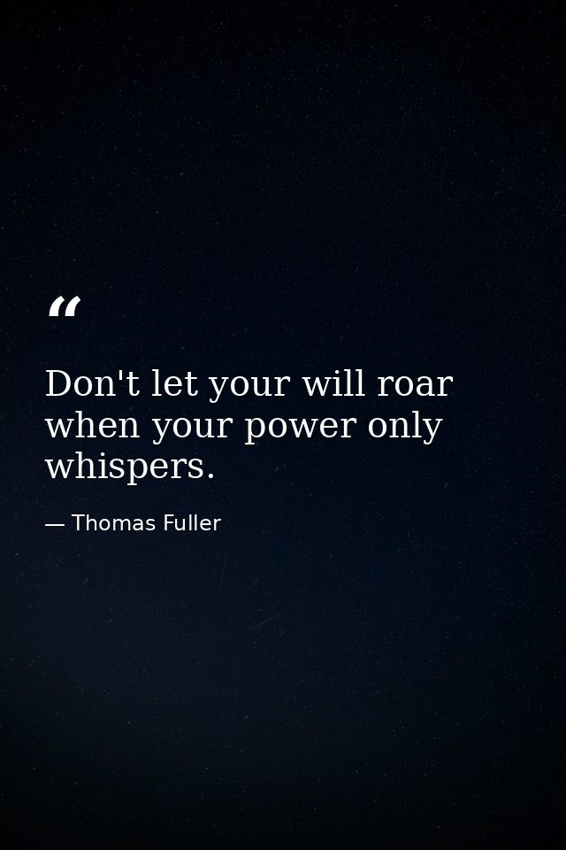 Don't let your will roar when your power only whispers. — Thomas Fuller