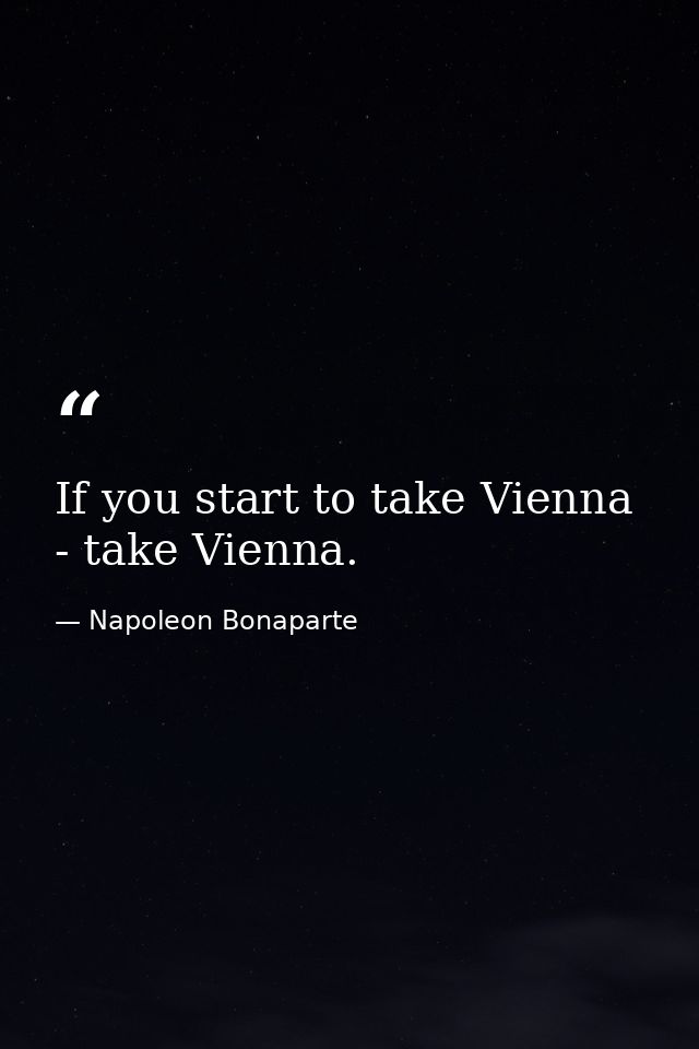 If you start to take Vienna - take Vienna. — Napoleon Bonaparte