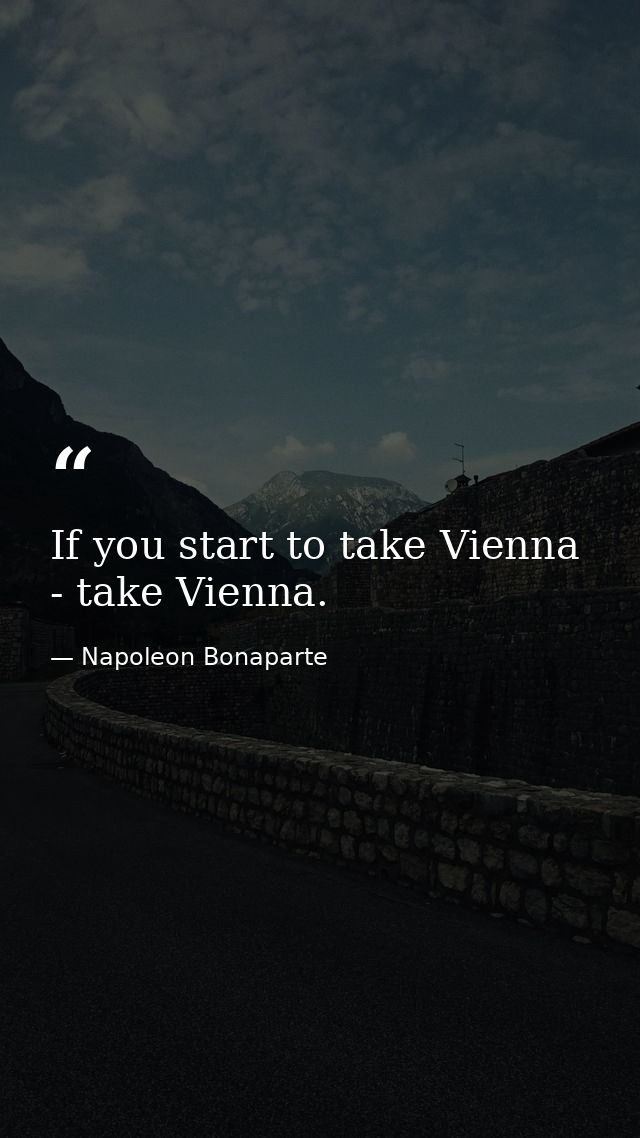 If you start to take Vienna - take Vienna. — Napoleon Bonaparte