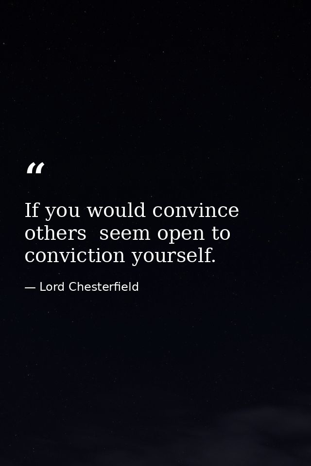 If you would convince others  seem open to conviction yourself. — Lord Chesterfield