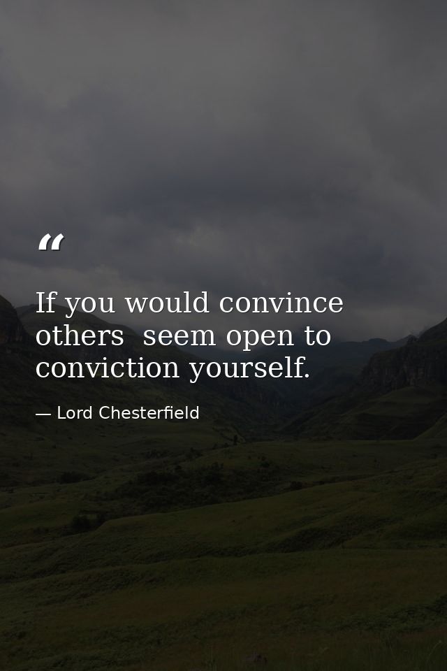 If you would convince others  seem open to conviction yourself. — Lord Chesterfield