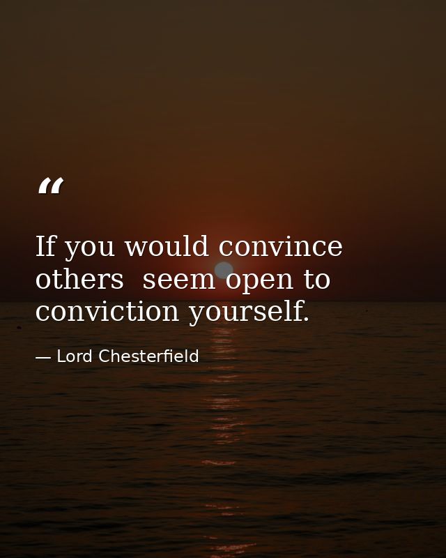 If you would convince others  seem open to conviction yourself. — Lord Chesterfield