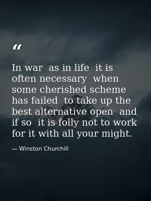 In war  as in life  it is often necessary  when some cherished scheme has failed  to take up the best alternative open   — Winston Churchill