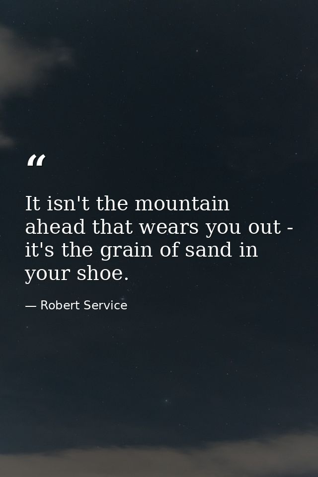 It isn't the mountain ahead that wears you out - it's the grain of sand in your shoe. — Robert Service