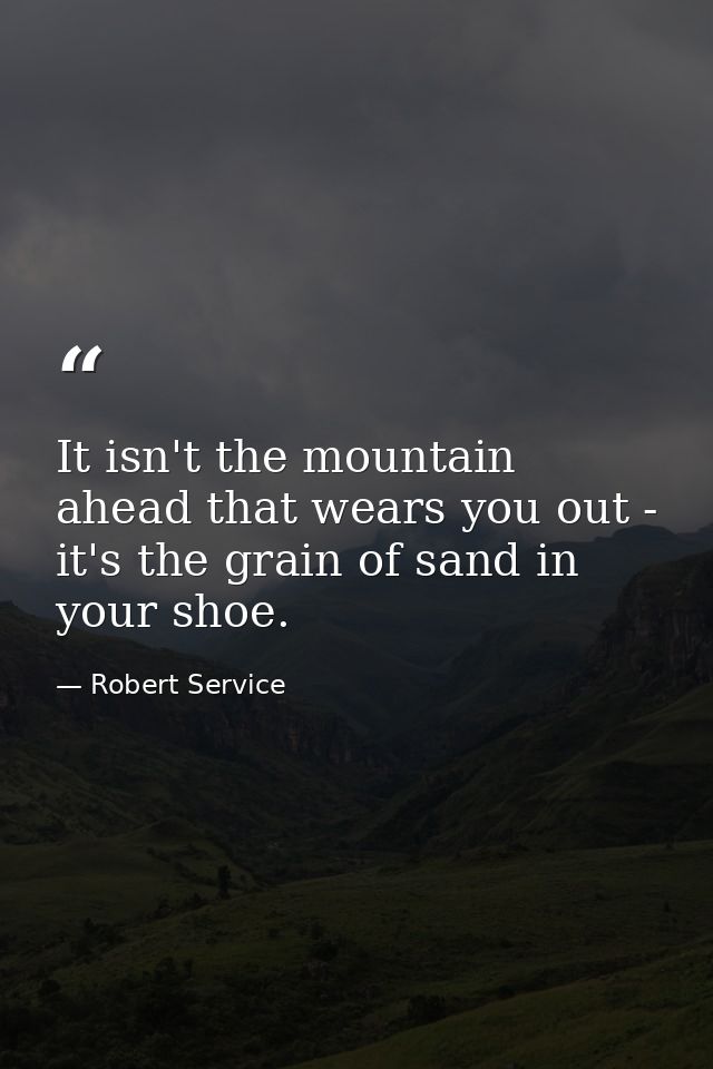It isn't the mountain ahead that wears you out - it's the grain of sand in your shoe. — Robert Service