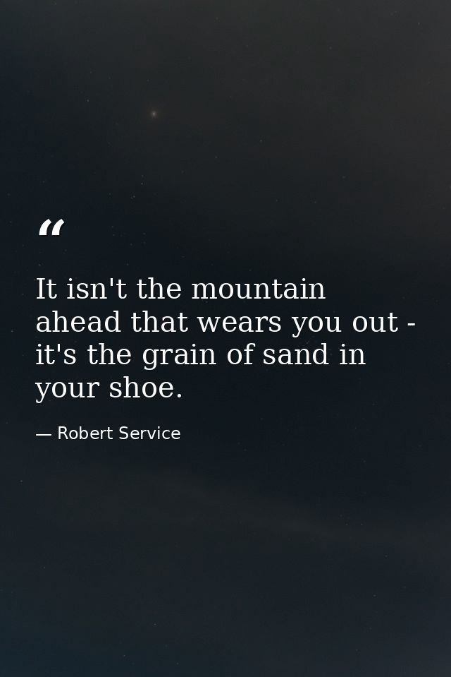 It isn't the mountain ahead that wears you out - it's the grain of sand in your shoe. — Robert Service