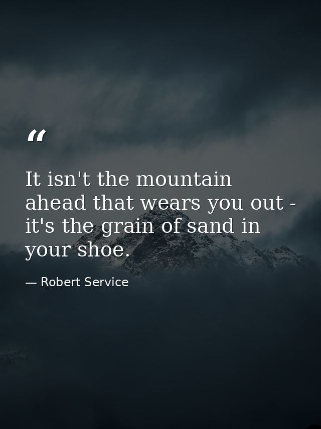 It isn't the mountain ahead that wears you out - it's the grain of sand in your shoe. — Robert Service
