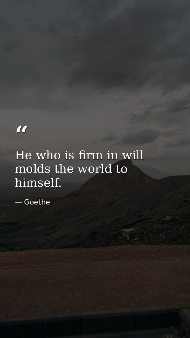 He who is firm in will molds the world to himself. — Goethe