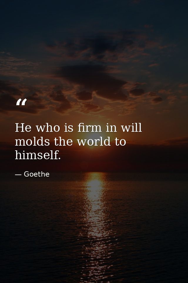He who is firm in will molds the world to himself. — Goethe