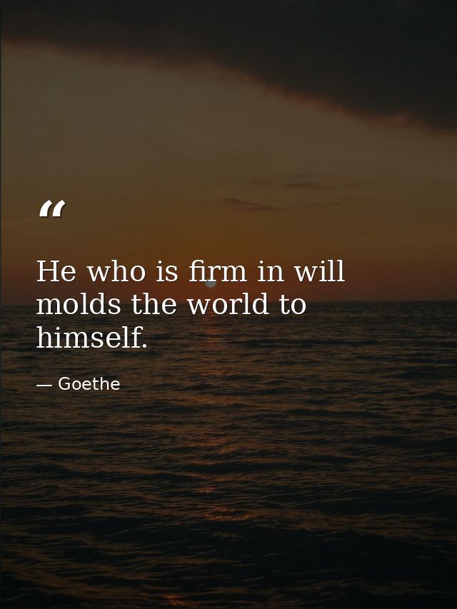 He who is firm in will molds the world to himself. — Goethe