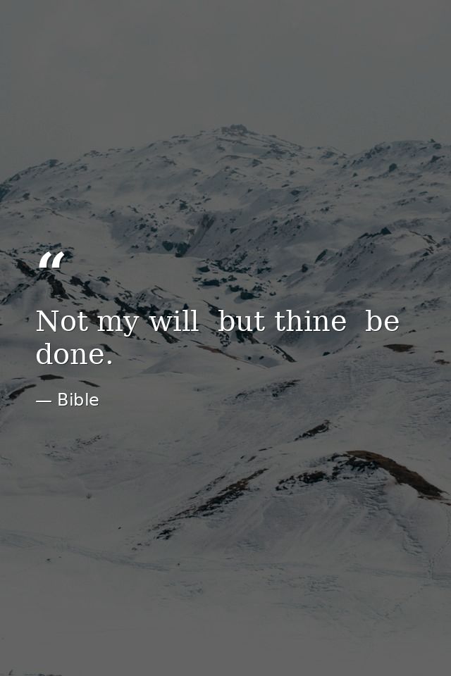 Not my will  but thine  be done. — Bible