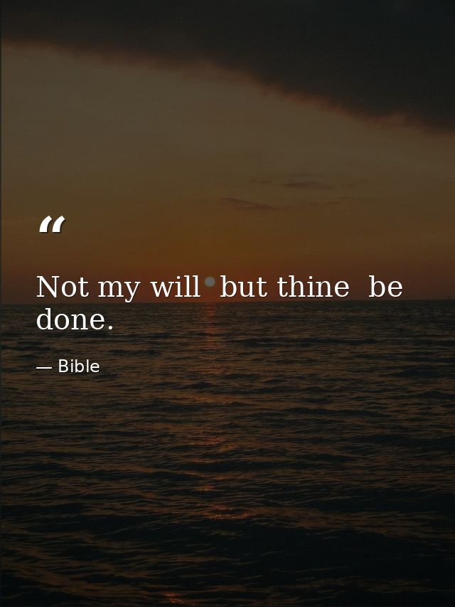 Not my will  but thine  be done. — Bible