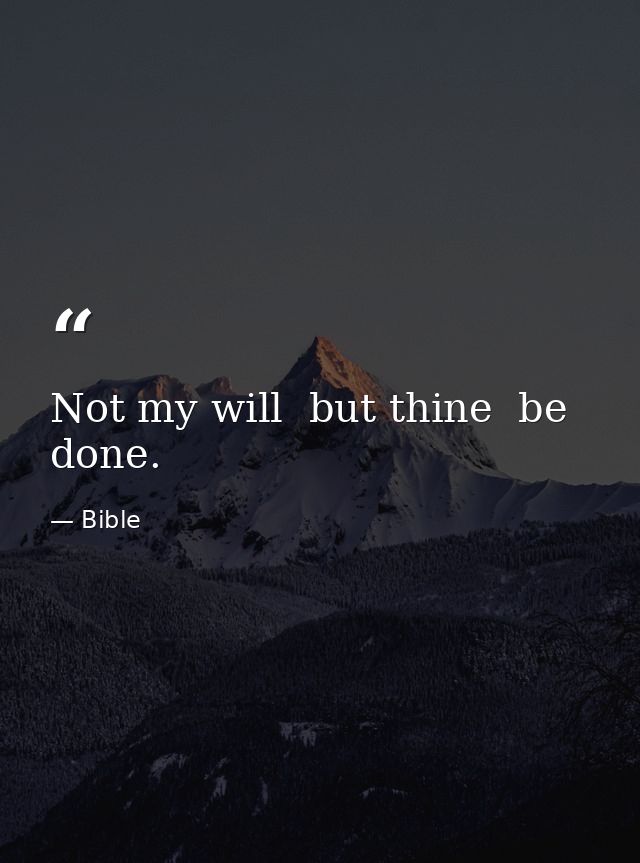Not my will  but thine  be done. — Bible