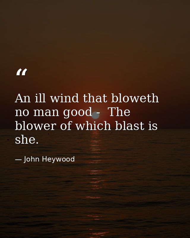 An ill wind that bloweth no man good -  The blower of which blast is she. — John Heywood