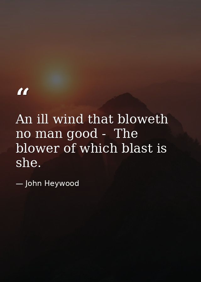 An ill wind that bloweth no man good -  The blower of which blast is she. — John Heywood