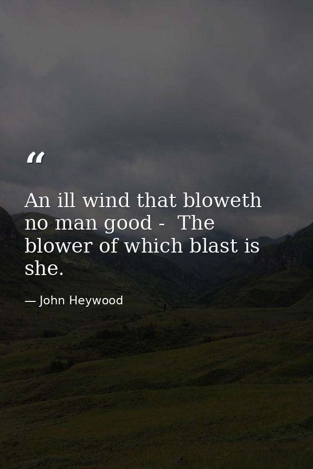 An ill wind that bloweth no man good -  The blower of which blast is she. — John Heywood